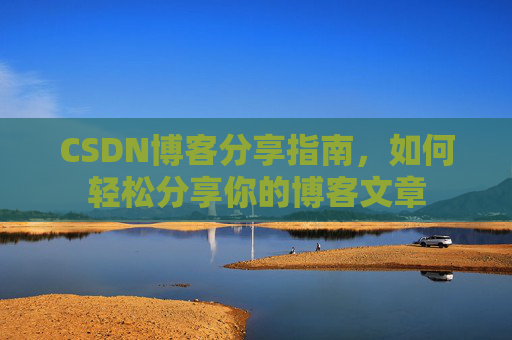 CSDN博客分享指南,如何轻松分享你的博客文章 CSDN博客分享指南,如何轻松分享你的博客文章