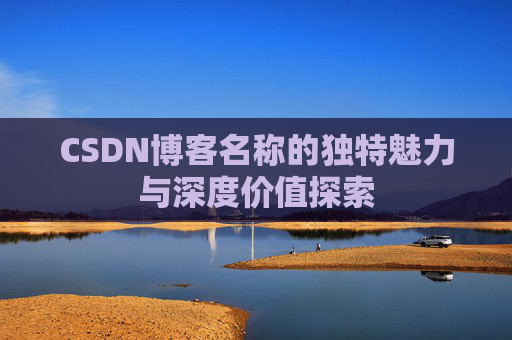 CSDN博客名称的独特魅力与深度价值探索 CSDN博客名称的独特魅力与深度价值探索